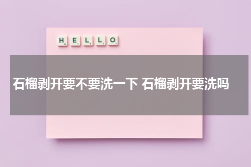 石榴剥开要不要洗一下 石榴剥开要洗吗