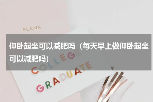 仰卧起坐可以减肥吗（每天早上做仰卧起坐可以减肥吗）