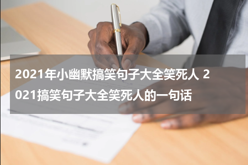 2021年小幽默搞笑句子大全笑死人 2021搞笑句子大全笑死人的一句话
