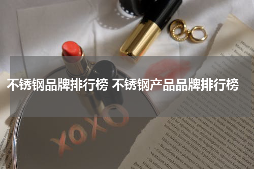 不锈钢品牌排行榜 不锈钢产品品牌排行榜