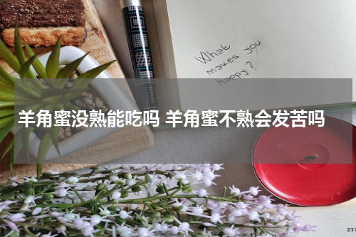 羊角蜜没熟能吃吗 羊角蜜不熟会发苦吗