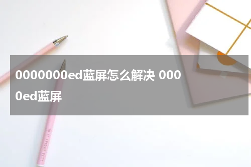 0000000ed蓝屏怎么解决 0000ed蓝屏