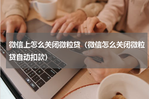 微信上怎么关闭微粒贷（微信怎么关闭微粒贷自动扣款）