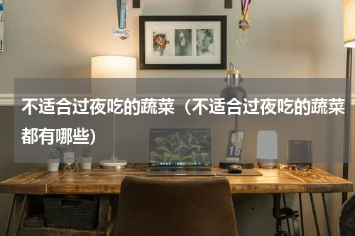 不适合过夜吃的蔬菜（不适合过夜吃的蔬菜都有哪些）