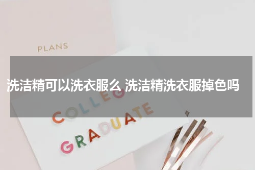 洗洁精可以洗衣服么 洗洁精洗衣服掉色吗