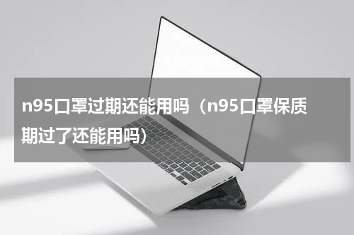 n95口罩过期还能用吗（n95口罩保质期过了还能用吗）