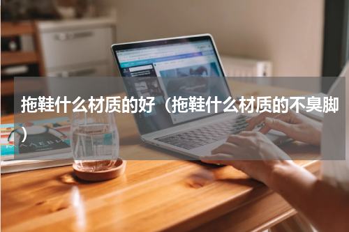 拖鞋什么材质的好(拖鞋什么材质的不臭脚)