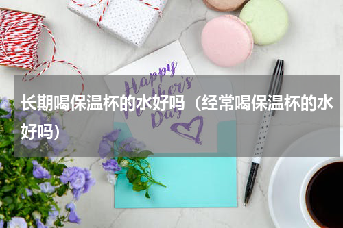 长期喝保温杯的水好吗（经常喝保温杯的水好吗）