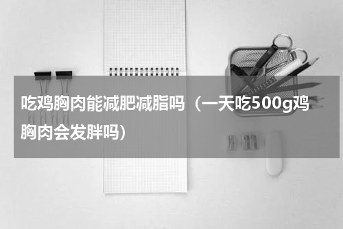 吃鸡胸肉能减肥减脂吗（一天吃500g鸡胸肉会发胖吗）