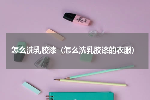怎么洗乳胶漆（怎么洗乳胶漆的衣服）