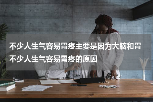 不少人生气容易胃疼主要是因为大脑和胃 不少人生气容易胃疼的原因