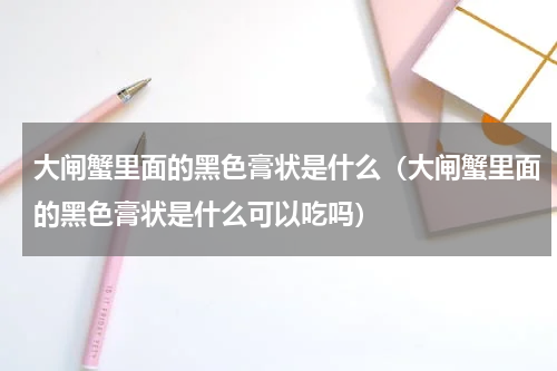 大闸蟹里面的黑色膏状是什么（大闸蟹里面的黑色膏状是什么可以吃吗）