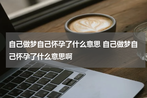 自己做梦自己怀孕了什么意思 自己做梦自己怀孕了什么意思啊