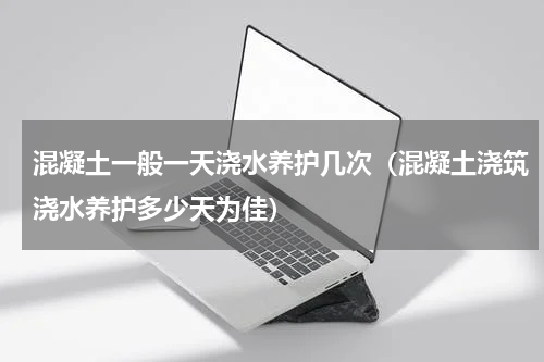 混凝土一般一天浇水养护几次(混凝土浇筑浇水养护多少天为佳)