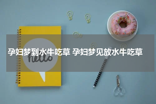 孕妇梦到水牛吃草 孕妇梦见放水牛吃草