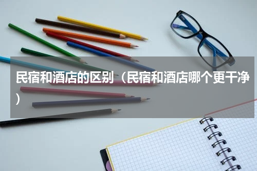 民宿和酒店的区别（民宿和酒店哪个更干净）