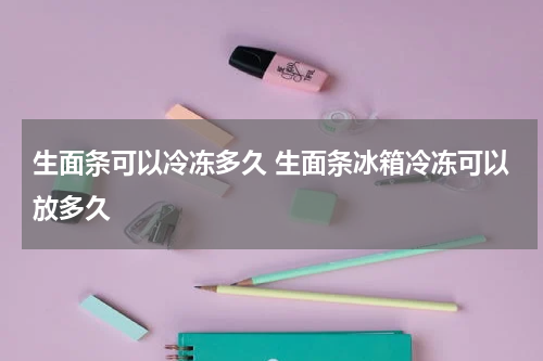 生面条可以冷冻多久 生面条冰箱冷冻可以放多久