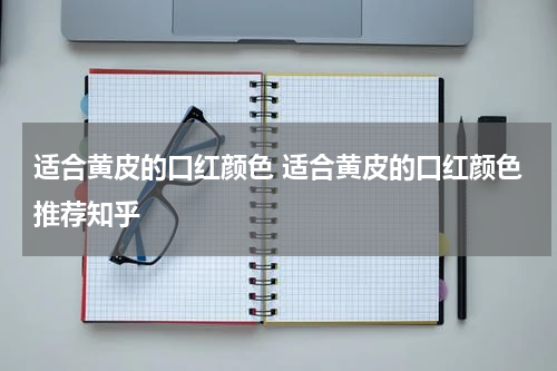 适合黄皮的口红颜色 适合黄皮的口红颜色推荐知乎