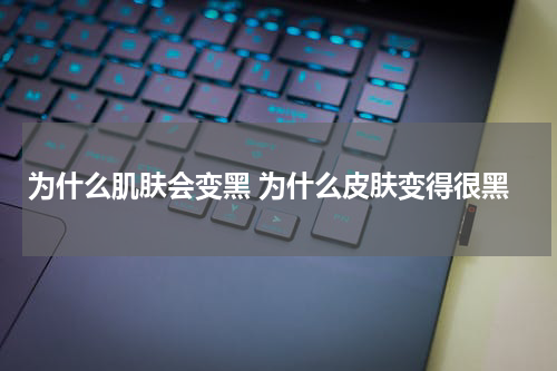 为什么肌肤会变黑 为什么皮肤变得很黑