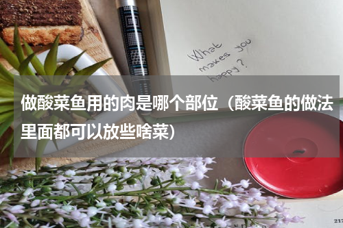 做酸菜鱼用的肉是哪个部位（酸菜鱼的做法里面都可以放些啥菜）