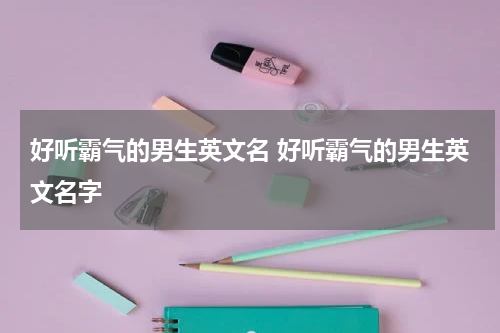 好听霸气的男生英文名 好听霸气的男生英文名字