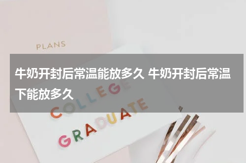牛奶开封后常温能放多久 牛奶开封后常温下能放多久