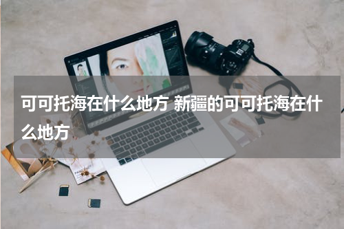可可托海在什么地方 新疆的可可托海在什么地方