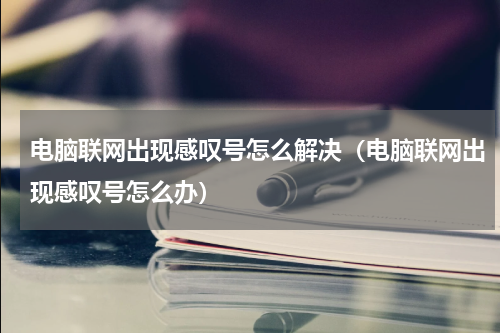 电脑联网出现感叹号怎么解决（电脑联网出现感叹号怎么办）