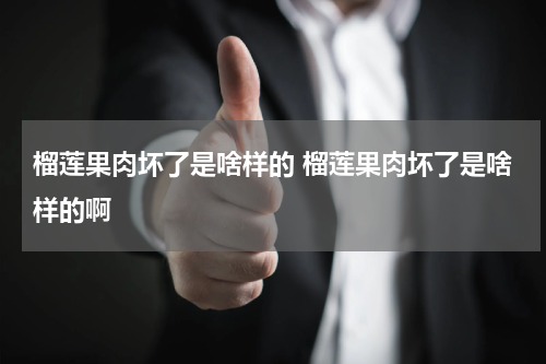 榴莲果肉坏了是啥样的 榴莲果肉坏了是啥样的啊