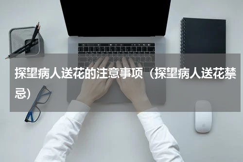 探望病人送花的注意事项（探望病人送花禁忌）