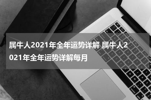 属牛人2021年全年运势详解 属牛人2021年全年运势详解每月