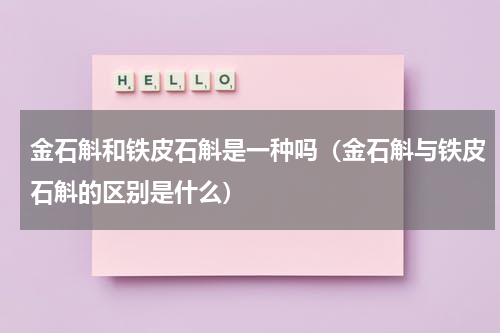 金石斛和铁皮石斛是一种吗(金石斛与铁皮石斛的区别是什么)