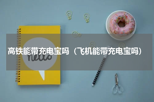 高铁能带充电宝吗（飞机能带充电宝吗）