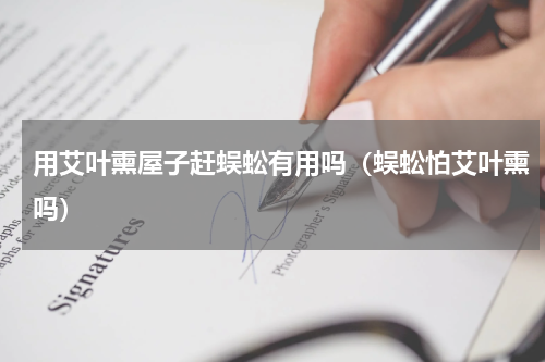 用艾叶熏屋子赶蜈蚣有用吗(蜈蚣怕艾叶熏吗)