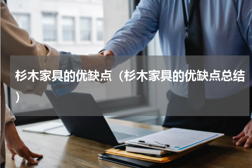 杉木家具的优缺点（杉木家具的优缺点总结）