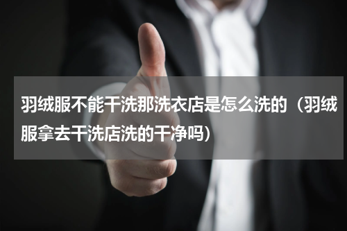 羽绒服不能干洗那洗衣店是怎么洗的（羽绒服拿去干洗店洗的干净吗）