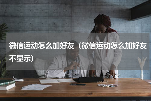 微信运动怎么加好友（微信运动怎么加好友不显示）