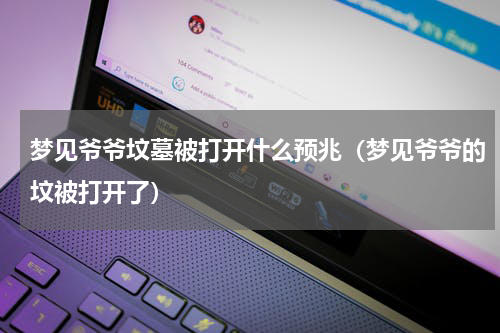 梦见爷爷坟墓被打开什么预兆（梦见爷爷的坟被打开了）