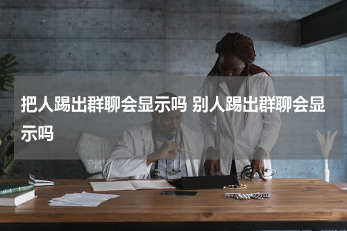 把人踢出群聊会显示吗 别人踢出群聊会显示吗