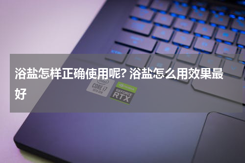 浴盐怎样正确使用呢? 浴盐怎么用效果最好