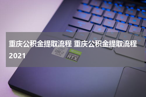 重庆公积金提取流程 重庆公积金提取流程2021
