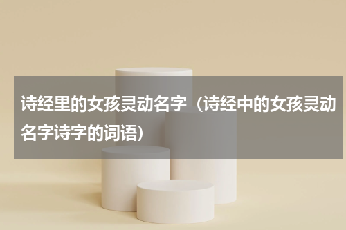 诗经里的女孩灵动名字(诗经中的女孩灵动名字诗字的词语)