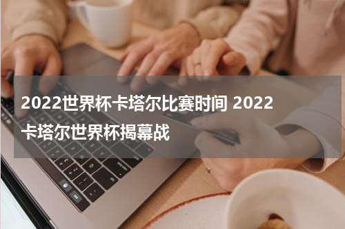 2022世界杯卡塔尔比赛时间 2022卡塔尔世界杯揭幕战