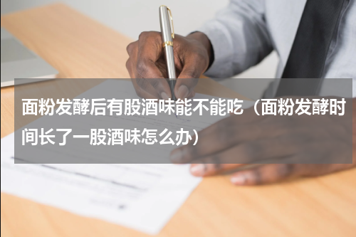 面粉发酵后有股酒味能不能吃（面粉发酵时间长了一股酒味怎么办）