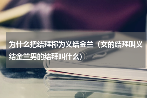 为什么把结拜称为义结金兰（女的结拜叫义结金兰男的结拜叫什么）