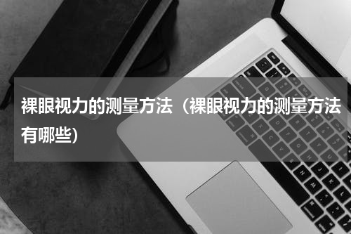 裸眼视力的测量方法（裸眼视力的测量方法有哪些）