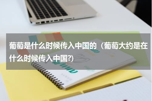 葡萄是什么时候传入中国的(葡萄大约是在什么时候传入中国?)