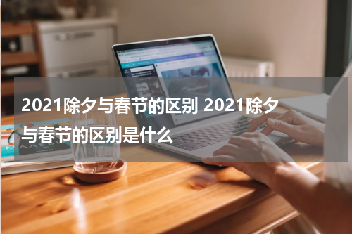 2021除夕与春节的区别 2021除夕与春节的区别是什么