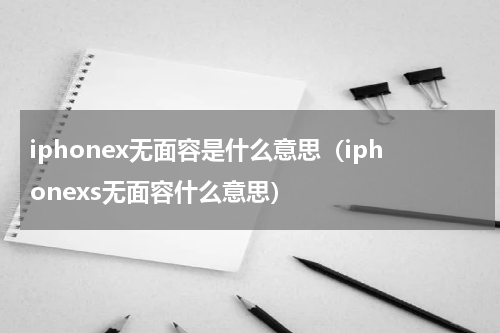 iphonex无面容是什么意思(iphonexs无面容什么意思)