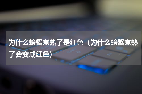 为什么螃蟹煮熟了是红色(为什么螃蟹煮熟了会变成红色)